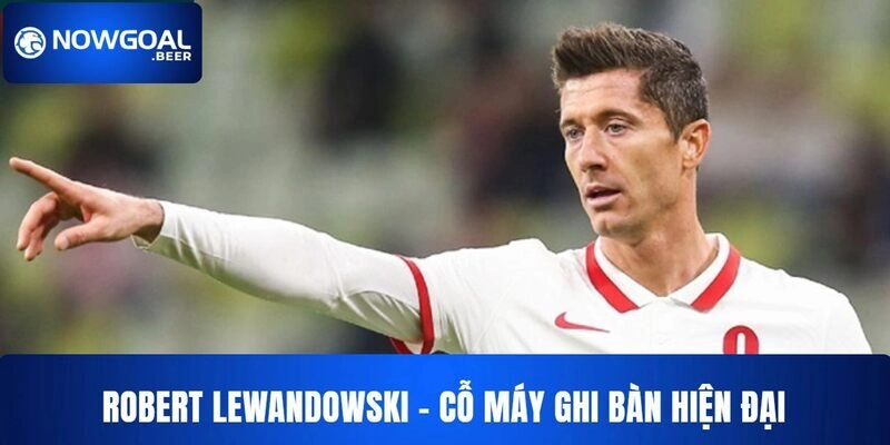 Robert Lewandowski - cỗ máy ghi bàn hiện đại